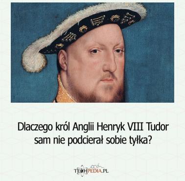 Dlaczego król Anglii Henryk VIII Tudor sam nie podcierał sobie tyłka?
