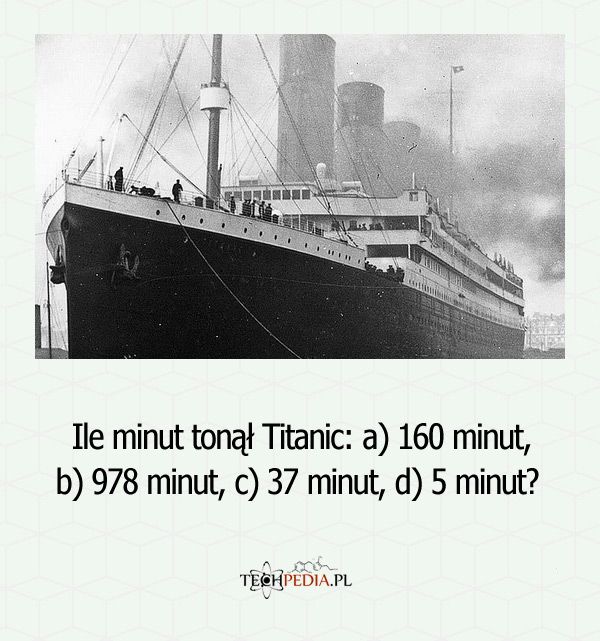 Ile minut tonął Titanic: a) 160 minut, b) 978 minut, c) 37 minut, d) 5 minut? 