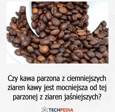Czy kawa parzona z ciemniejszych ziaren kawy jest mocniejsza od tej parzonej z ziaren jaśniejszych?