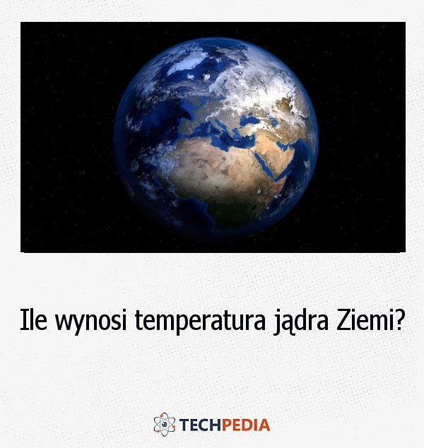 Ile wynosi temperatura jądra Ziemi?