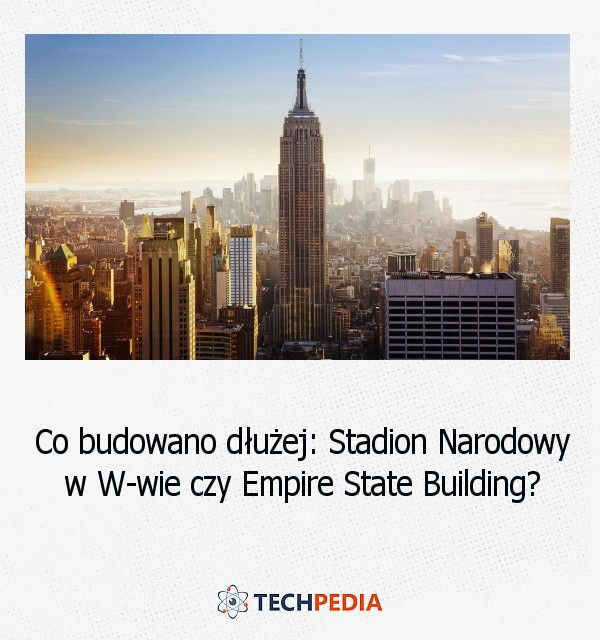 Co budowano dłużej Stadion Narodowy w W-wie czy Empire State Building?