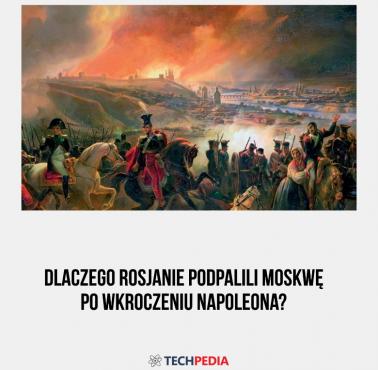 Dlaczego Rosjanie podpalili Moskwę po wkroczeniu Napoleona?