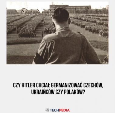 Czy Hitler chciał germanizować Czechów, Ukraińców czy Polaków?
