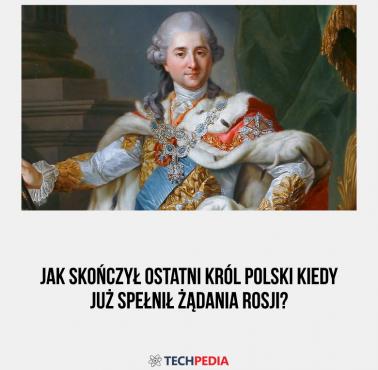 Jak skończył ostatni król Polski kiedy już spełnił żądania Rosji?