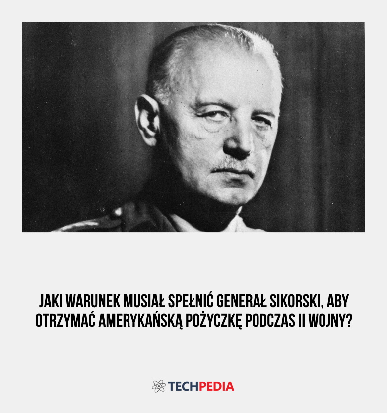 Jaki warunek musiał spełnić generał Sikorski, aby otrzymać amerykańską pożyczkę podczas II wojny?