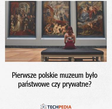 Pierwsze polskie muzeum było państwowe czy prywatne?
