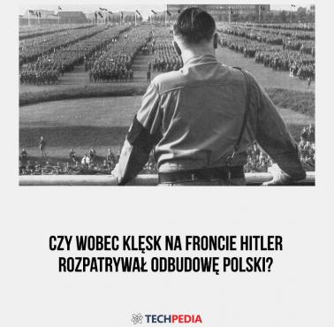 Czy wobec klęsk na froncie Hitler rozpatrywał odbudowę Polski?