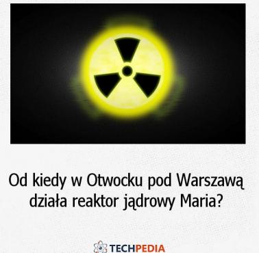 Od kiedy w Otwocku pod Warszawą działa reaktor jądrowy Maria?