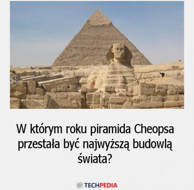 W którym roku piramida Cheopsa przestała być najwyższą budowlą świata?