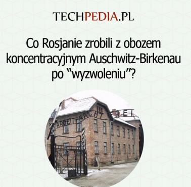 Co Rosjanie zrobili z obozem koncentracyjnym Auschwitz-Birkenau po “wyzwoleniu”?