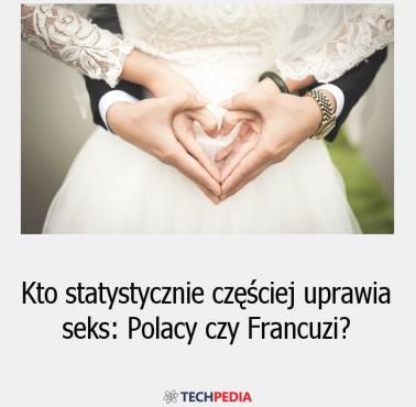 Kto statystycznie częściej uprawia seks: Polacy czy Francuzi?