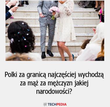 Polki za granicą najczęściej wychodzą za mąż za mężczyzn jakiej narodowości?