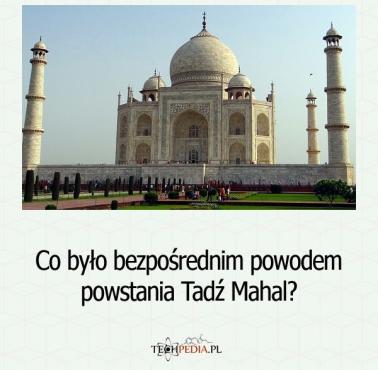 Co było bezpośrednim powodem powstania Tadź Mahal?