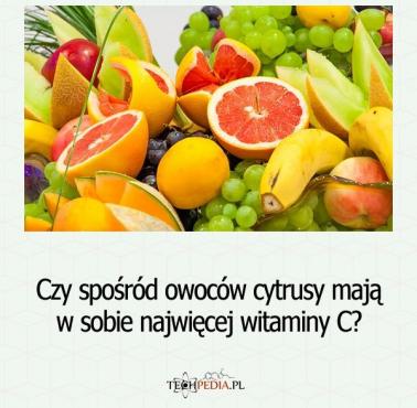 Czy spośród owoców cytrusy mają w sobie najwięcej witaminy C?