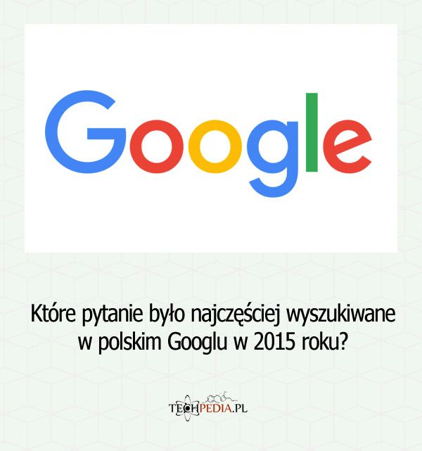 Które pytanie było najczęściej wyszukiwane w polskim Googlu w 2015 roku?